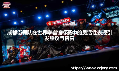 成都街舞队在世界攀岩锦标赛中的灵活性表现引发热议与赞赏