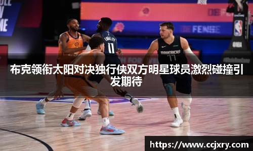 布克领衔太阳对决独行侠双方明星球员激烈碰撞引发期待